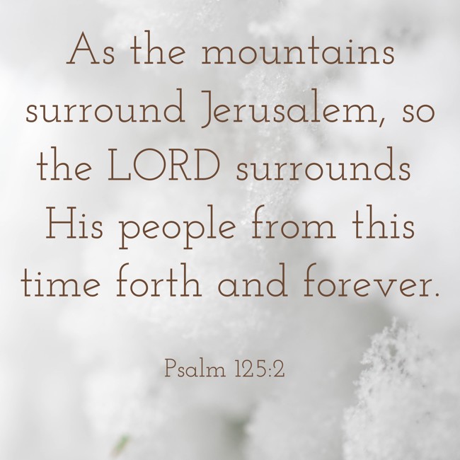 As the mountains surround Jerusalem, so the LORD surrounds His people from this time forth and forever. - Psalm 125:2