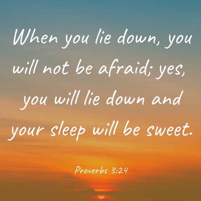 When you lie down, you will not be afraid; yes, you will lie down and your sleep will be sweet. - Proverbs 3:24