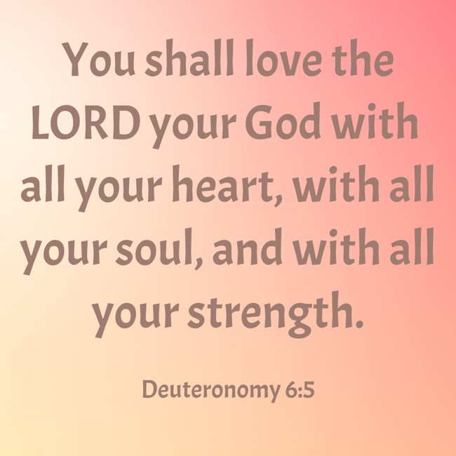 You shall love the LORD your God with all your heart, with all your soul, and with all your strength. - Deuteronomy 6:5