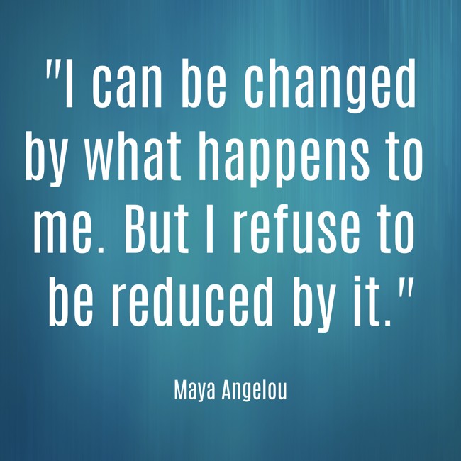 I can be changed by what happens to me. But I refuse to be reduced by it. - Maya Angelou