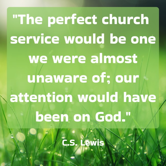 The perfect church service would be one we were almost unaware of; our attention would have been on God. - C.S. Lewis