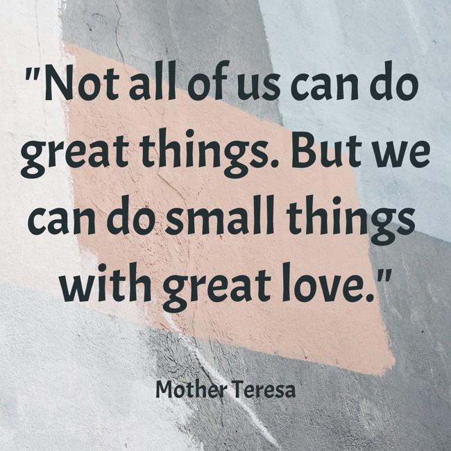 Not all of us can do great things. But we can do small things with great love. - Mother Teresa