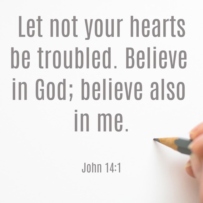 Let not your hearts be troubled. Believe in God; believe also in me. - John 14:1