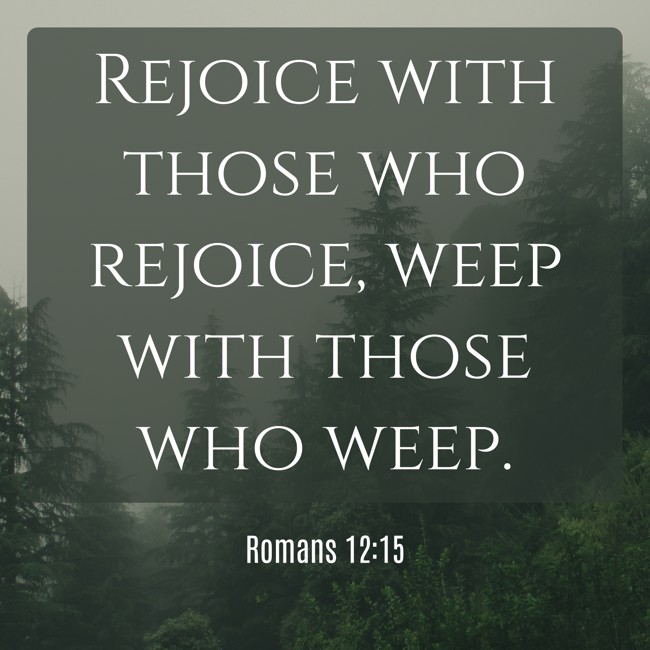 Rejoice with those who rejoice, weep with those who weep. - Romans 12:15