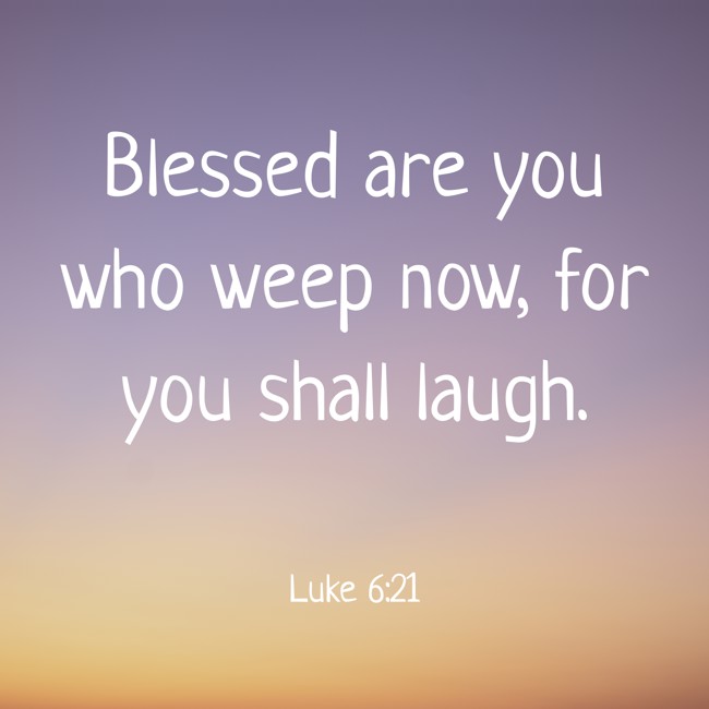 Blessed are you who weep now, for you shall laugh. - Luke 6:21