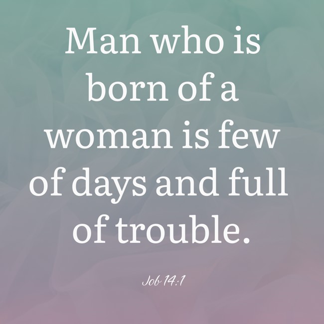 Man who is born of a woman is few of days and full of trouble. - Job 14:1