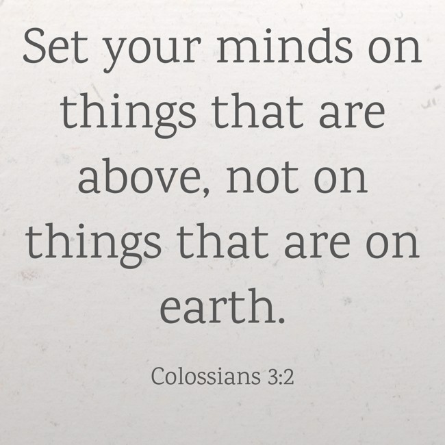 Set your minds on things that are above, not on things that are on earth. - Colossians 3:2