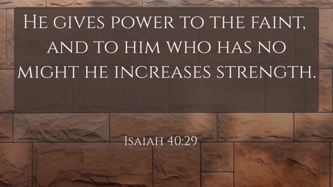 He gives power to the faint, and to him who has no might he increases strength. - Isaiah 40:29