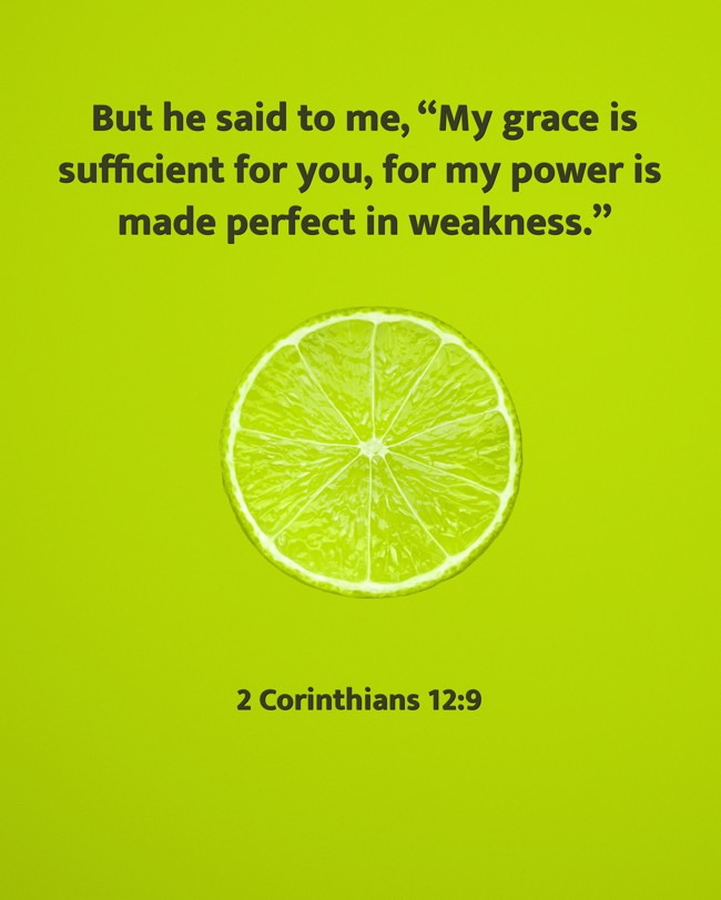 But he said to me, “My grace is sufficient for you, for my power is made perfect in weakness.” - 2 Corinthians 12:9