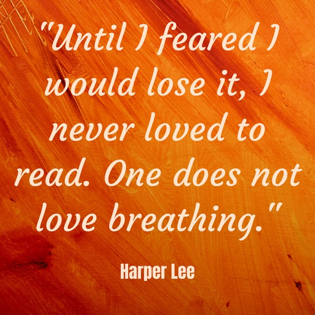 Until I feared I would lose it, I never loved to read. One does not love breathing. - Harper Lee