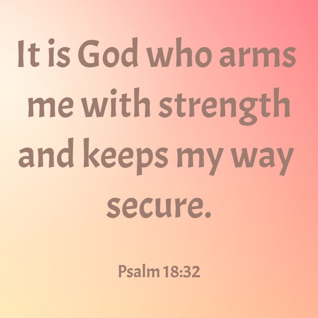 It is God who arms me with strength and keeps my way secure. - Psalm 18:32
