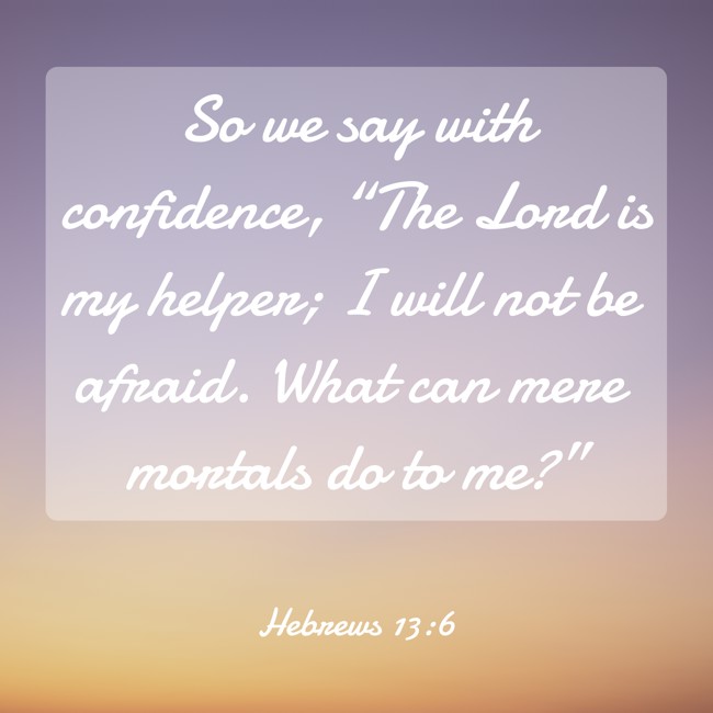 So we say with confidence, “The Lord is my helper; I will not be afraid. What can mere mortals do to me?” - Hebrews 13:6
