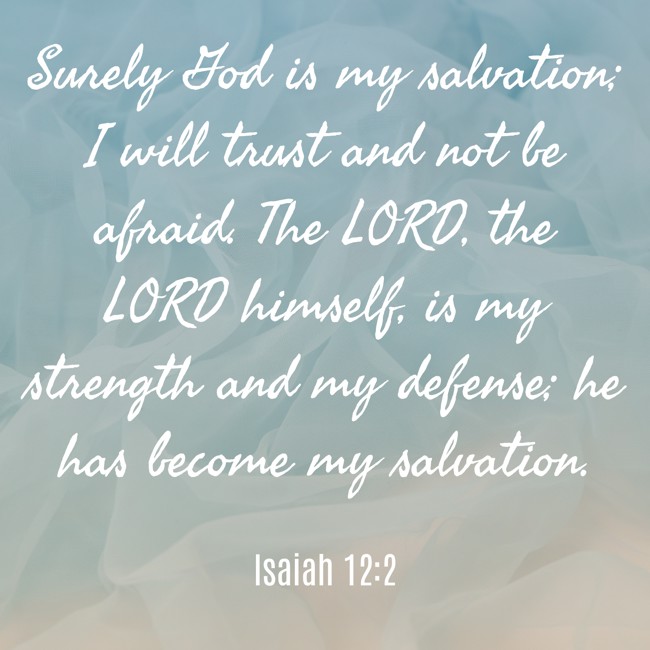 Surely God is my salvation; I will trust and not be afraid. The LORD, the LORD himself, is my strength and my defense; he has become my salvation. - Isaiah 12:2