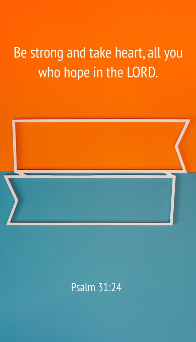 Be strong and take heart, all you who hope in the LORD. - Psalm 31:24