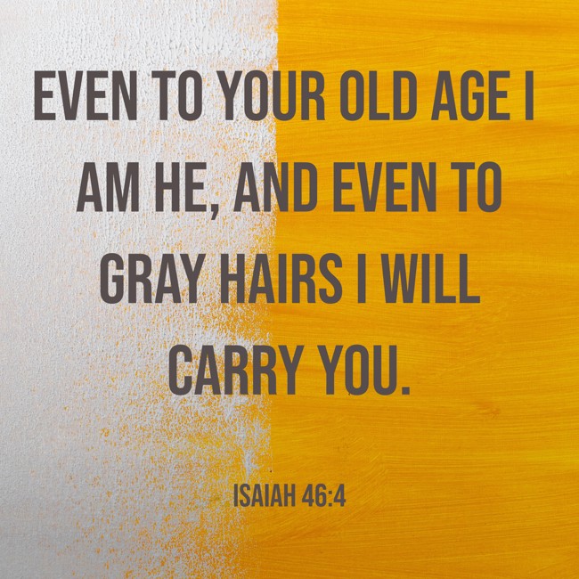 Even to your old age I am He, and even to gray hairs I will carry you. - Isaiah 46:4