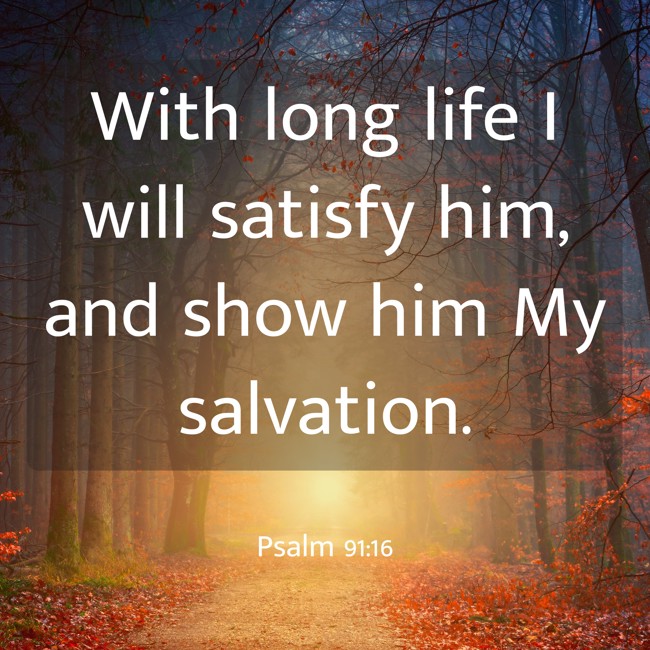With long life I will satisfy him, and show him My salvation. - Psalm 91:16