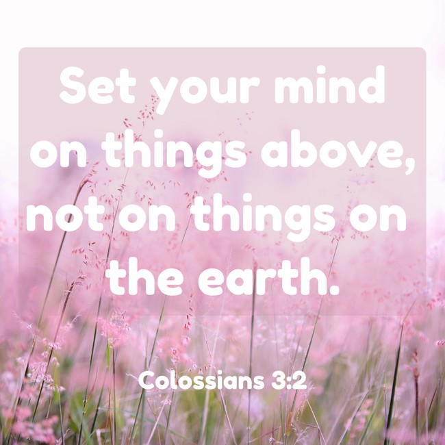 Set your mind on things above, not on things on the earth. - Colossians 3:2