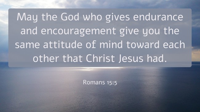 May the God who gives endurance and encouragement give you the same attitude of mind toward each other that Christ Jesus had. - Romans 15:5