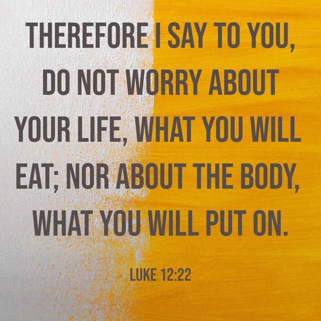 Therefore I say to you, do not worry about your life, what you will eat; nor about the body, what you will put on. - Luke 12:22