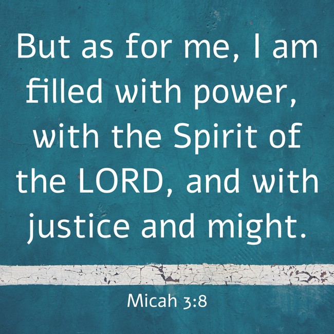 But as for me, I am filled with power, with the Spirit of the LORD, and with justice and might. - Micah 3:8