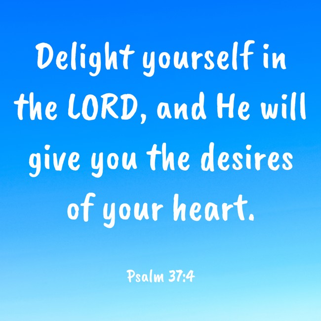 Delight yourself in the LORD, and He will give you the desires of your heart. - Psalm 37:4