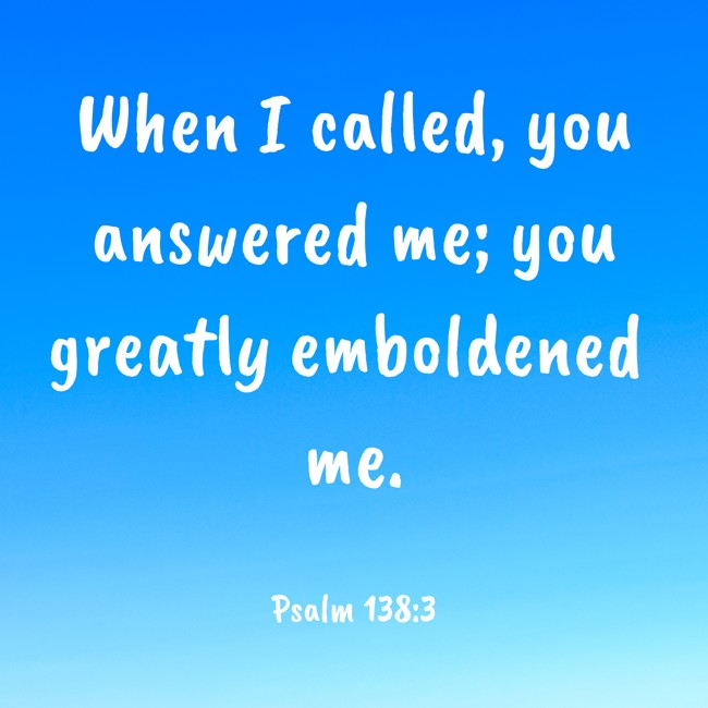 When I called, you answered me; you greatly emboldened me. - Psalm 138:3