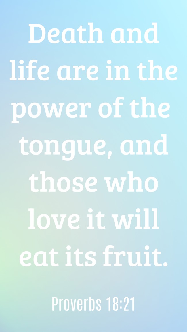 Death and life are in the power of the tongue, and those who love it will eat its fruit. - Proverbs 18:21