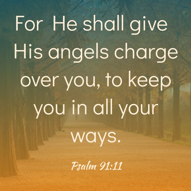 For He shall give His angels charge over you, to keep you in all your ways. - Psalm 91:11