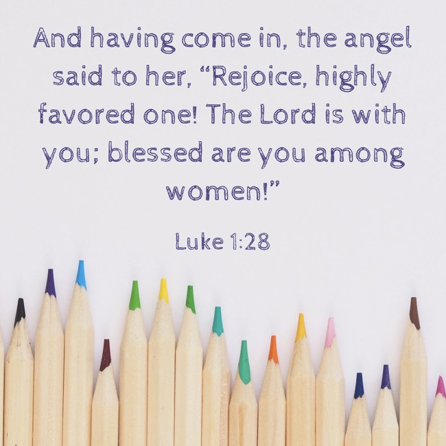 And having come in, the angel said to her, “Rejoice, highly favored one! The Lord is with you; blessed are you among women!” - Luke 1:28