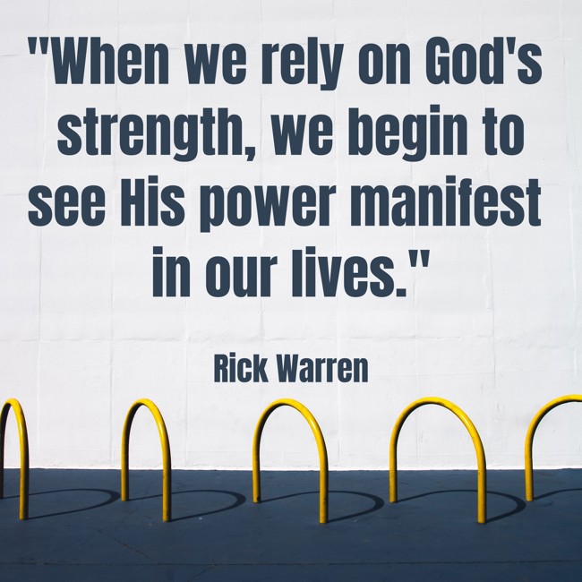 When we rely on God's strength, we begin to see His power manifest in our lives. - Rick Warren