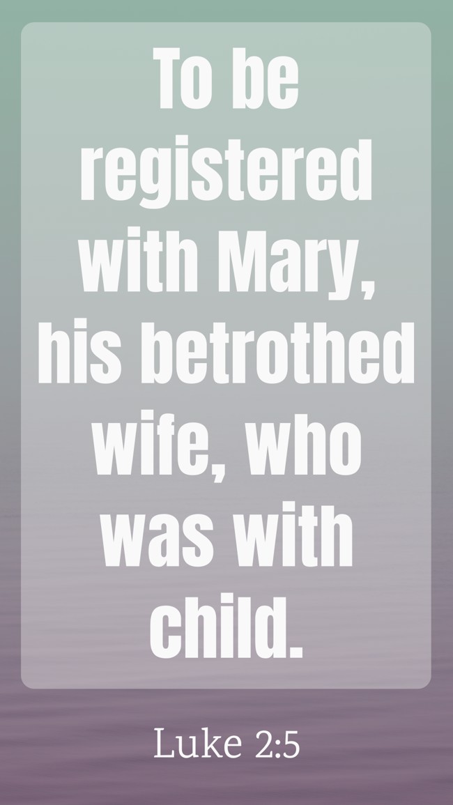 To be registered with Mary, his betrothed wife, who was with child. - Luke 2:5