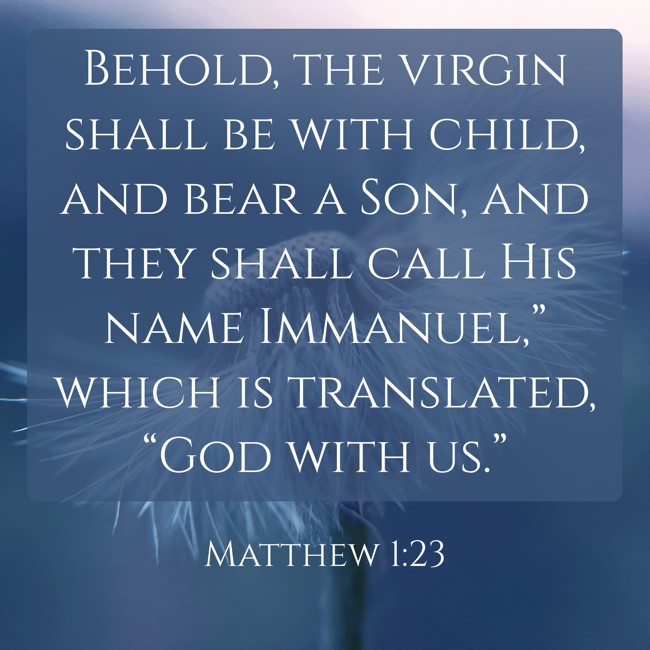 Behold, the virgin shall be with child, and bear a Son, and they shall call His name Immanuel,” which is translated, “God with us.” - Matthew 1:23