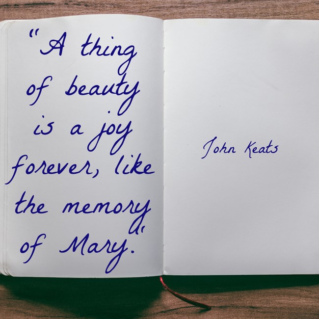 A thing of beauty is a joy forever, like the memory of Mary. - John Keats