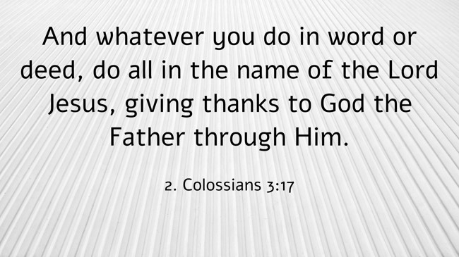 And whatever you do in word or deed, do all in the name of the Lord Jesus, giving thanks to God the Father through Him.
- 2. Colossians 3:17