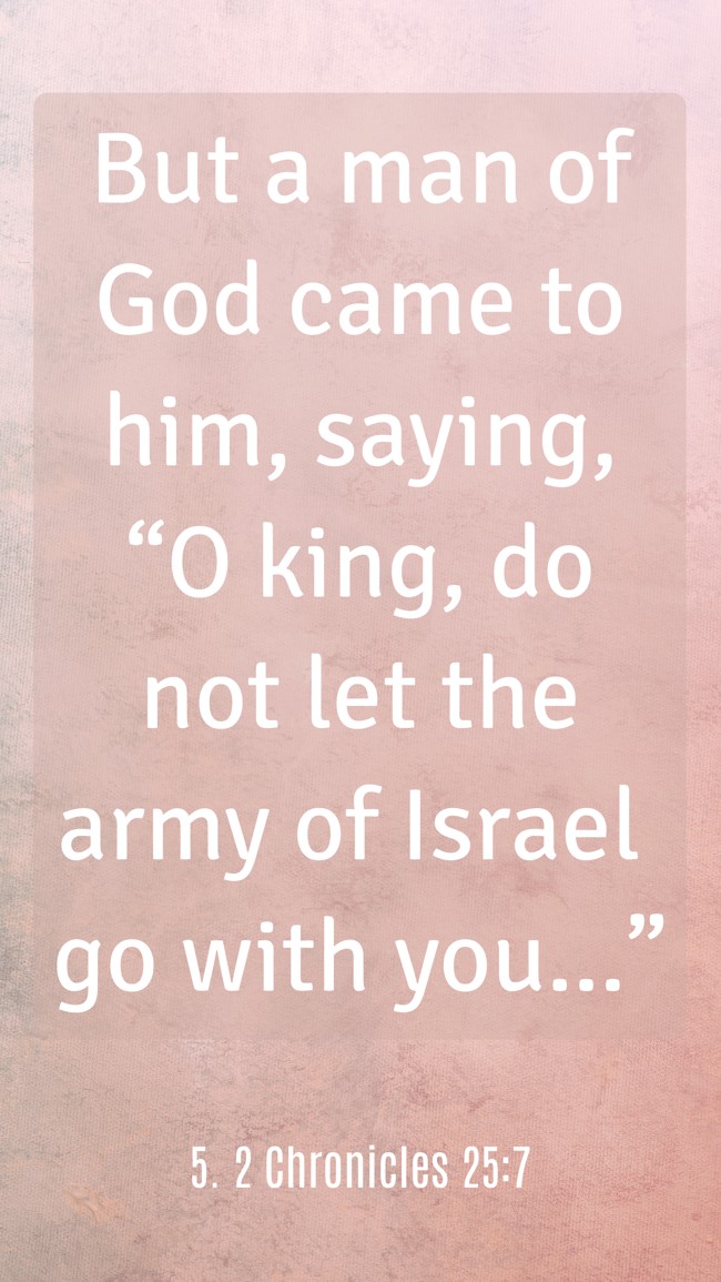 But a man of God came to him, saying, “O king, do not let the army of Israel go with you…” - 5. 2 Chronicles 25:7
