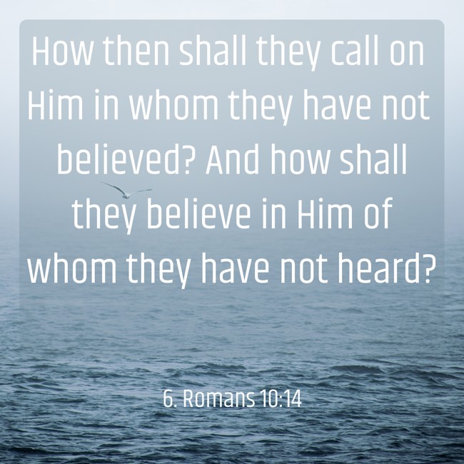 How then shall they call on Him in whom they have not believed? And how shall they believe in Him of whom they have not heard? - 6. Romans 10:14