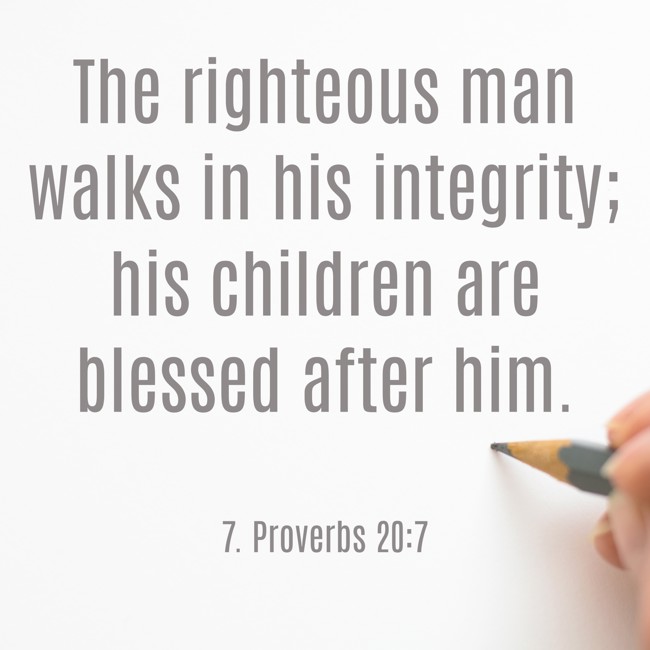 The righteous man walks in his integrity; his children are blessed after him. - 7. Proverbs 20:7
