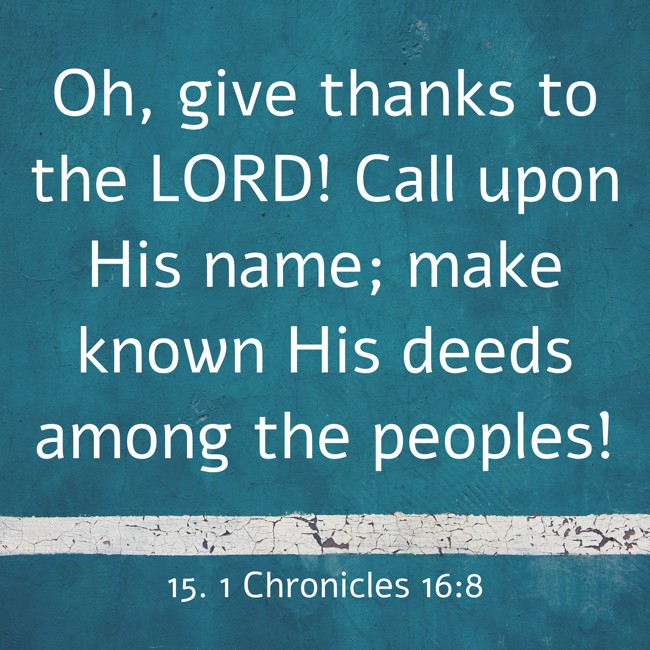Oh, give thanks to the LORD! Call upon His name; make known His deeds among the peoples!
- 15. 1 Chronicles 16:8
