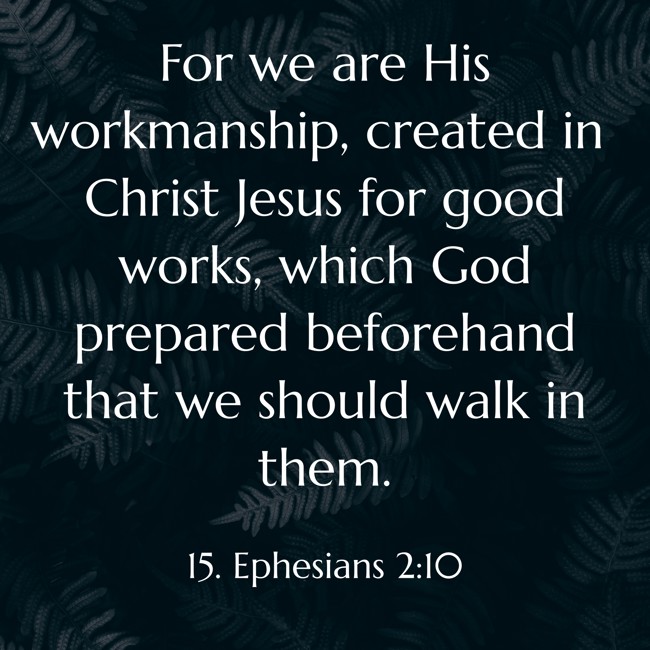 For we are His workmanship, created in Christ Jesus for good works, which God prepared beforehand that we should walk in them. - 15. Ephesians 2:10