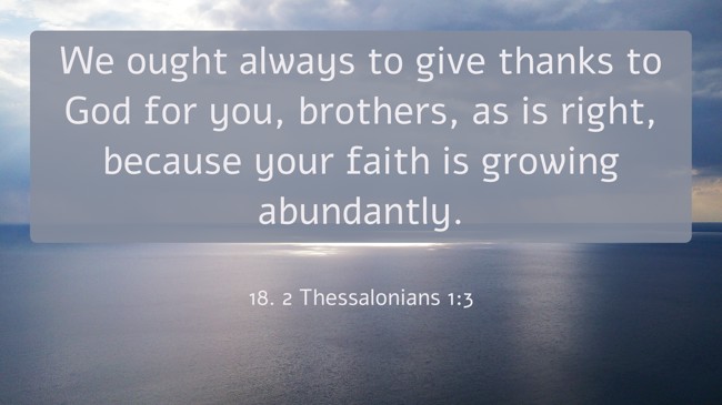 We ought always to give thanks to God for you, brothers, as is right, because your faith is growing abundantly.
- 18. 2 Thessalonians 1:3