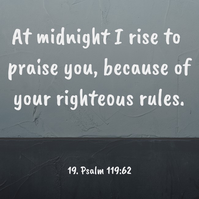 At midnight I rise to praise you, because of your righteous rules.
- 19. Psalm 119:62