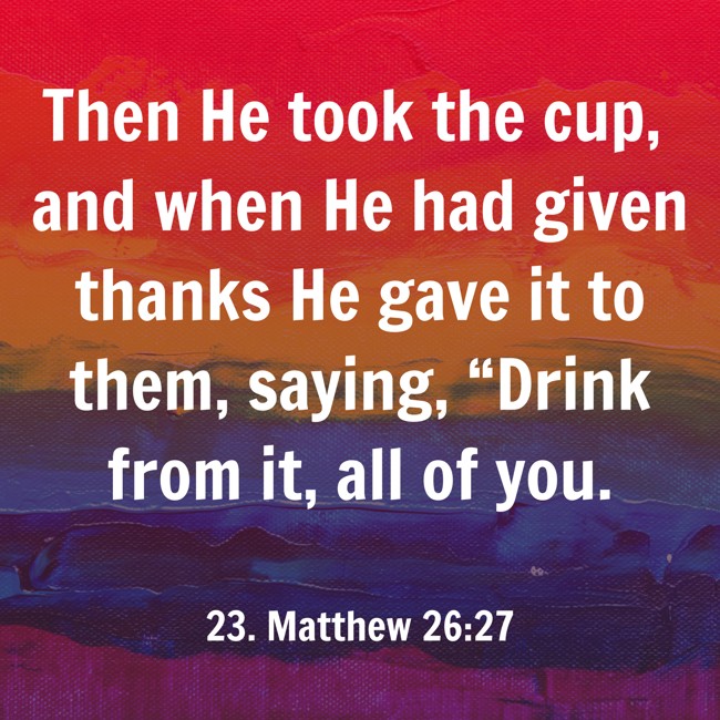 Then He took the cup, and when He had given thanks He gave it to them, saying, “Drink from it, all of you.
- 23. Matthew 26:27