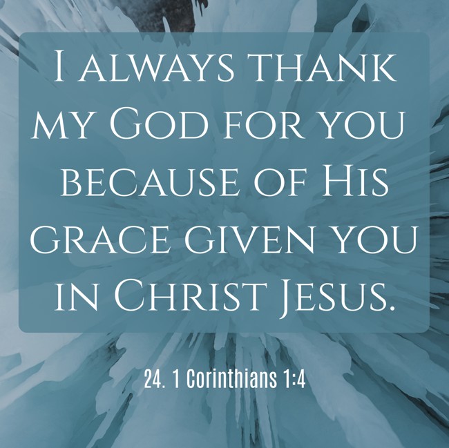 I always thank my God for you because of His grace given you in Christ Jesus.
- 24. 1 Corinthians 1:4