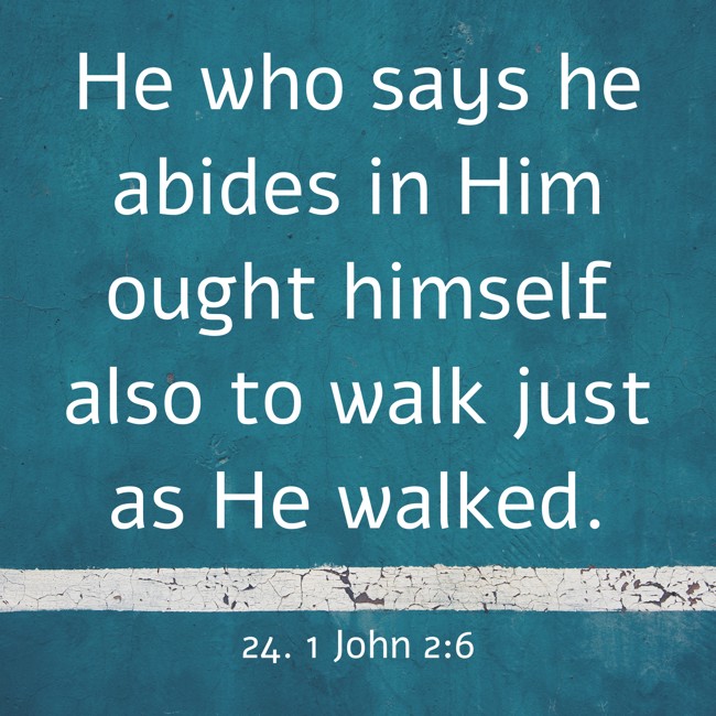 He who says he abides in Him ought himself also to walk just as He walked. - 24. 1 John 2:6