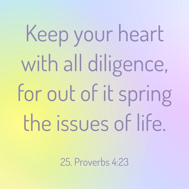 Keep your heart with all diligence, for out of it spring the issues of life. - 25. Proverbs 4:23