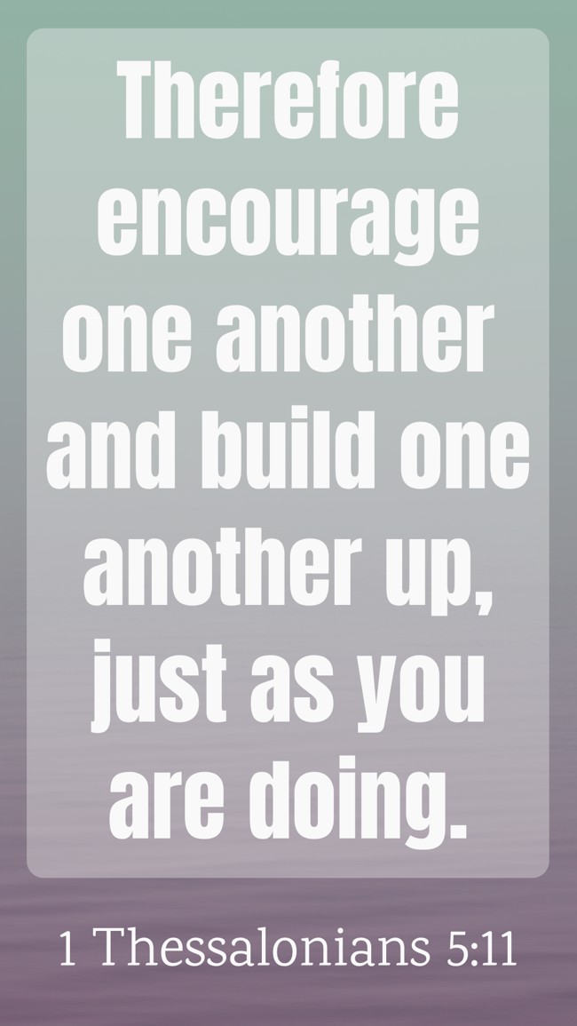  Therefore encourage one another and build one another up, just as you are doing.   - 1 Thessalonians 5:11 