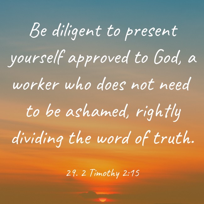 Be diligent to present yourself approved to God, a worker who does not need to be ashamed, rightly dividing the word of truth. - 29. 2 Timothy 2:15
