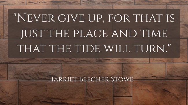 Never give up, for that is just the place and time that the tide will turn. - Harriet Beecher Stowe