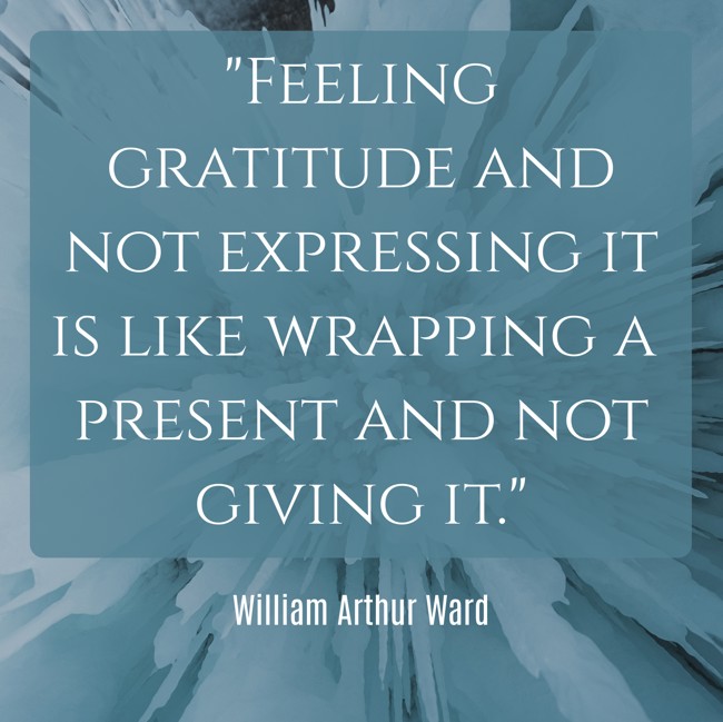 Feeling gratitude and not expressing it is like wrapping a present and not giving it. - William Arthur Ward