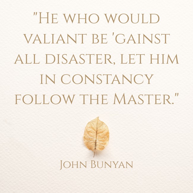 He who would valiant be 'gainst all disaster, let him in constancy follow the Master. - John Bunyan
